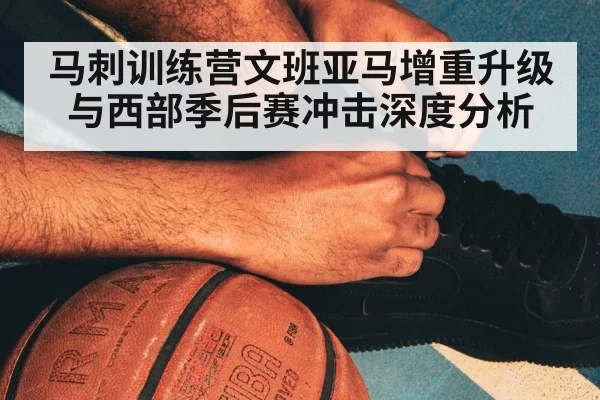 马刺训练营文班亚马增重升级与西部季后赛冲击深度分析 | HuaTiHui