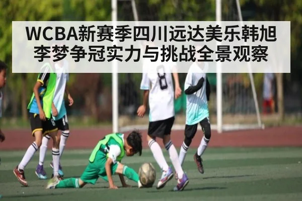 WCBA新赛季四川远达美乐韩旭李梦争冠实力与挑战全景观察 | HuaTiHui
