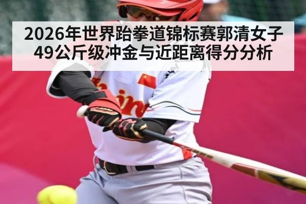 2026年世界跆拳道锦标赛郭清女子49公斤级冲金与近距离得分分析