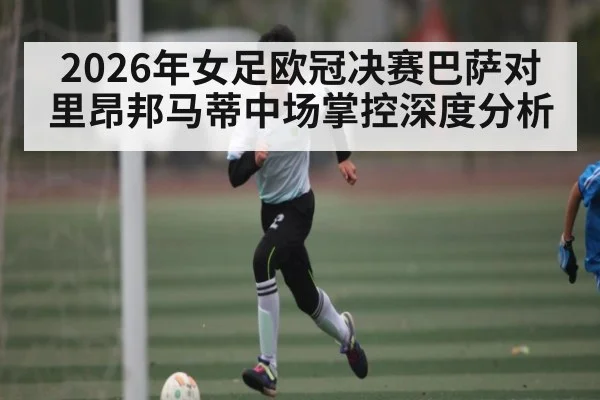 2026年女足欧冠决赛巴萨对里昂邦马蒂中场掌控深度分析