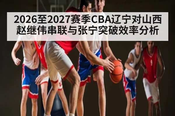 2026至2027赛季CBA辽宁对山西赵继伟串联与张宁突破效率分析 | HuaTiHui