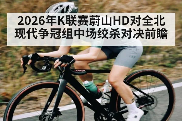 2026年K联赛蔚山HD对全北现代争冠组中场绞杀对决前瞻 | HuaTiHui