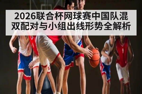 2026联合杯网球赛中国队混双配对与小组出线形势全解析 | HuaTiHui